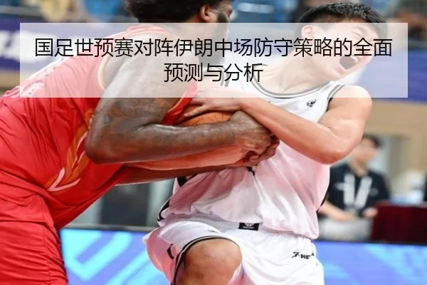 国足世预赛对阵伊朗中场防守策略的全面预测与分析